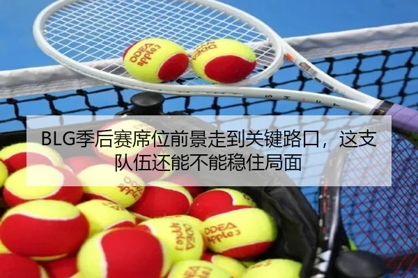 BLG季后赛席位前景走到关键路口，这支队伍还能不能稳住局面